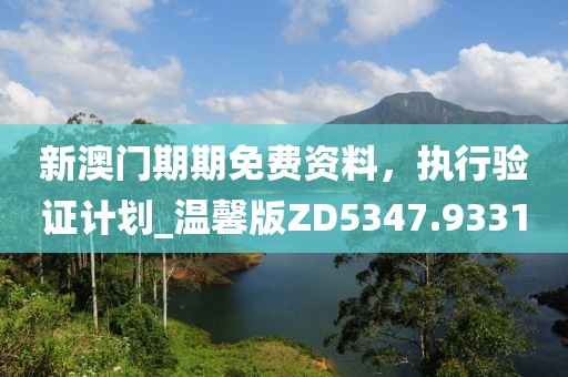 新澳门期期免费资料，执行验证计划_温馨版ZD5347.9331