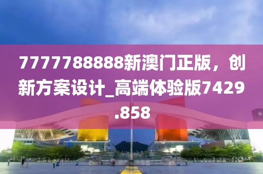 7777788888新澳门正版，创新方案设计_高端体验版7429.858