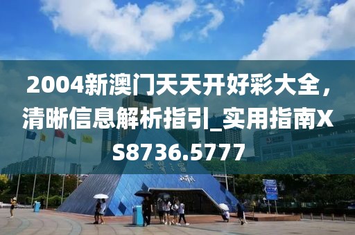2004新澳门天天开好彩大全，清晰信息解析指引_实用指南XS8736.5777