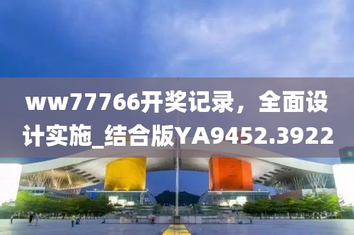 ww77766开奖记录，全面设计实施_结合版YA9452.3922