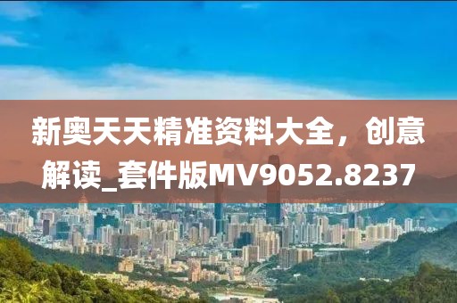 新奥天天精准资料大全，创意解读_套件版MV9052.8237
