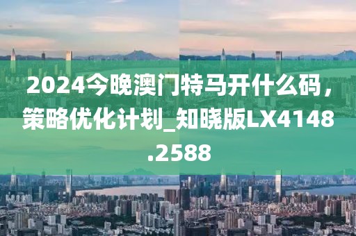 2024今晚澳门特马开什么码，策略优化计划_知晓版LX4148.2588