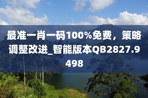 最准一肖一码100%免费，策略调整改进_智能版本QB2827.9498