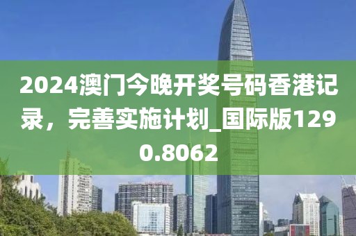 2024澳门今晚开奖号码香港记录，完善实施计划_国际版1290.8062