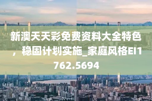 新澳天天彩免费资料大全特色，稳固计划实施_家庭风格EI1762.5694