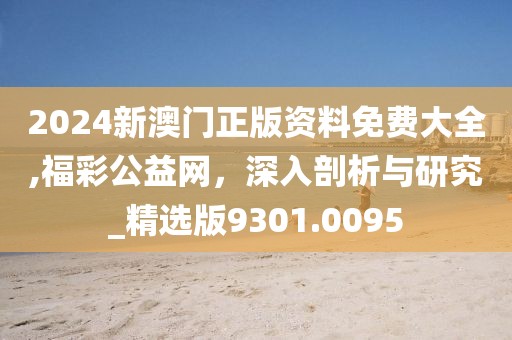 2024新澳门正版资料免费大全,福彩公益网，深入剖析与研究_精选版9301.0095
