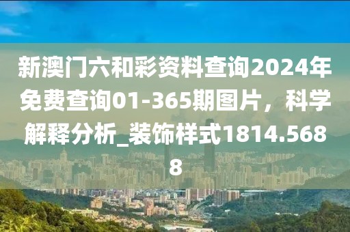 新澳门六和彩资料查询2024年免费查询01-365期图片，科学解释分析_装饰样式1814.5688