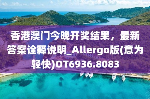 香港澳门今晚开奖结果，最新答案诠释说明_Allergo版(意为轻快)OT6936.8083