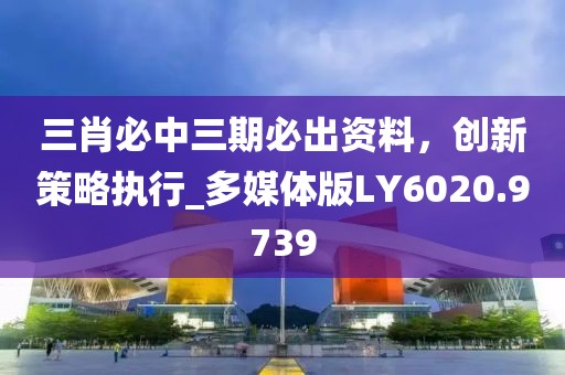三肖必中三期必出资料，创新策略执行_多媒体版LY6020.9739