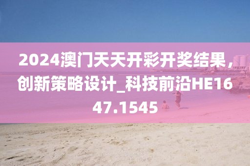 2024澳门天天开彩开奖结果，创新策略设计_科技前沿HE1647.1545