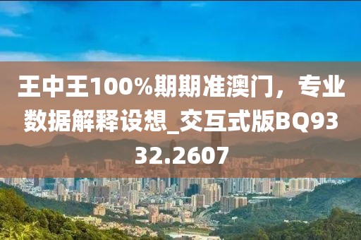 王中王100%期期准澳门，专业数据解释设想_交互式版BQ9332.2607
