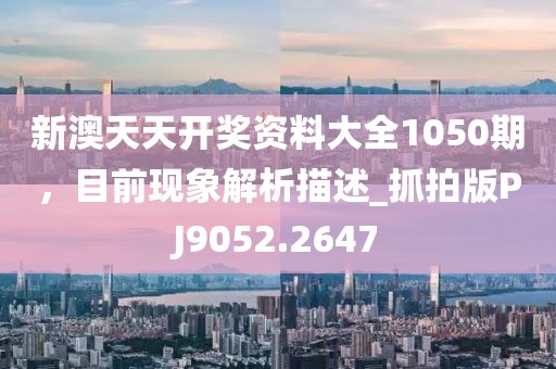 新澳天天开奖资料大全1050期，目前现象解析描述_抓拍版PJ9052.2647