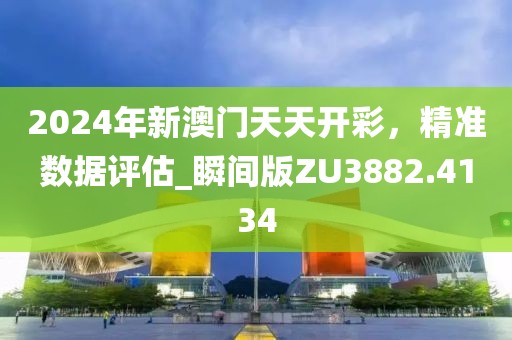 2024年新澳门天天开彩，精准数据评估_瞬间版ZU3882.4134