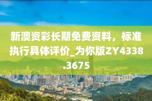 新澳资彩长期免费资料，标准执行具体评价_为你版ZY4338.3675