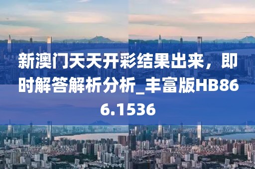 新澳门天天开彩结果出来，即时解答解析分析_丰富版HB866.1536