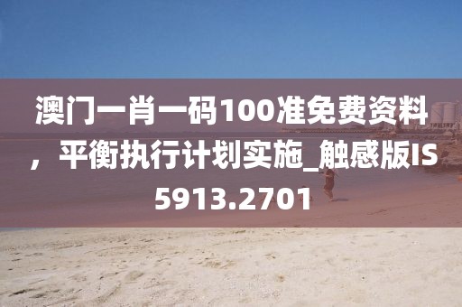 澳门一肖一码100准免费资料，平衡执行计划实施_触感版IS5913.2701