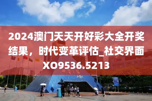 2024澳门天天开好彩大全开奖结果，时代变革评估_社交界面XO9536.5213