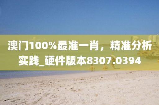 澳门100%最准一肖，精准分析实践_硬件版本8307.0394