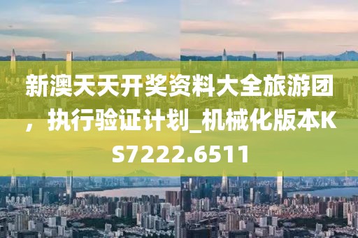 新澳天天开奖资料大全旅游团，执行验证计划_机械化版本KS7222.6511