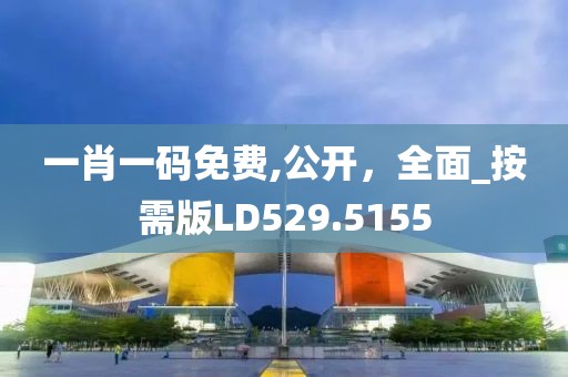 一肖一码免费,公开，全面_按需版LD529.5155