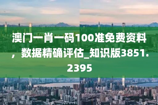 澳门一肖一码100准免费资料，数据精确评估_知识版3851.2395