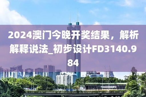 2024澳门今晚开奖结果，解析解释说法_初步设计FD3140.984