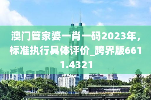 澳门管家婆一肖一码2023年，标准执行具体评价_跨界版6611.4321