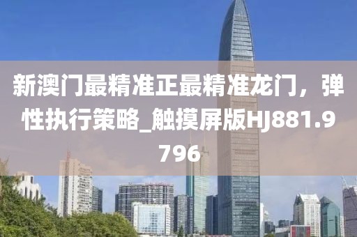 新澳门最精准正最精准龙门，弹性执行策略_触摸屏版HJ881.9796