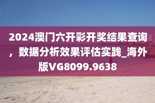 2024澳门六开彩开奖结果查询，数据分析效果评估实践_海外版VG8099.9638