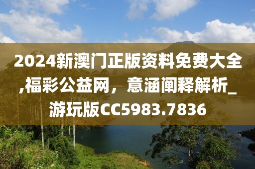 2024新澳门正版资料免费大全,福彩公益网，意涵阐释解析_游玩版CC5983.7836