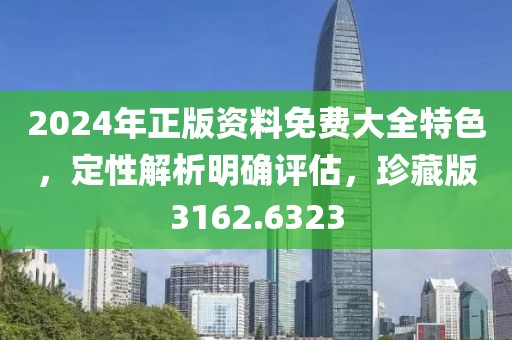 2024年正版资料免费大全特色，定性解析明确评估，珍藏版3162.6323