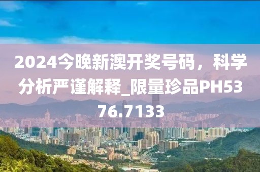 2024今晚新澳开奖号码，科学分析严谨解释_限量珍品PH5376.7133
