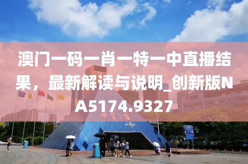 澳门一码一肖一特一中直播结果，最新解读与说明_创新版NA5174.9327