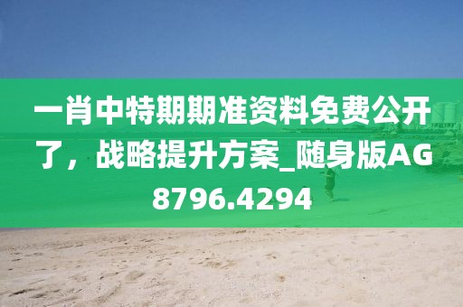 一肖中特期期准资料免费公开了，战略提升方案_随身版AG8796.4294