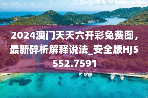 2024澳门天天六开彩免费图，最新碎析解释说法_安全版HJ5552.7591