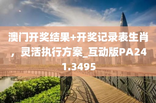 澳门开奖结果+开奖记录表生肖，灵活执行方案_互动版PA241.3495