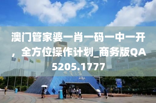 澳门管家婆一肖一码一中一开，全方位操作计划_商务版QA5205.1777