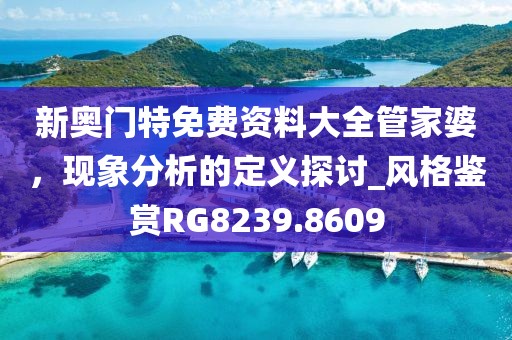新奥门特免费资料大全管家婆，现象分析的定义探讨_风格鉴赏RG8239.8609