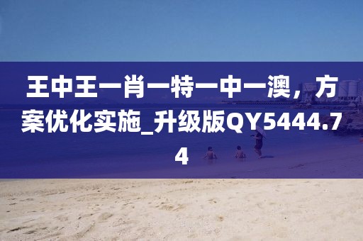 王中王一肖一特一中一澳，方案优化实施_升级版QY5444.74