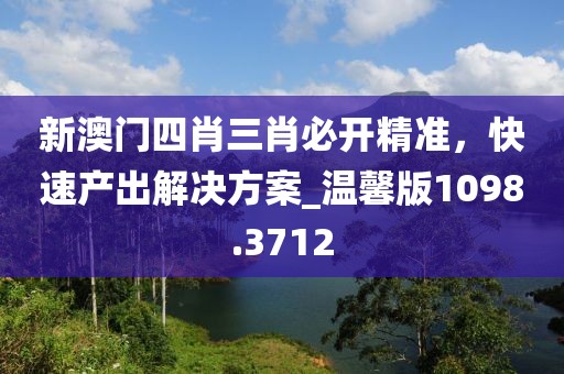 新澳门四肖三肖必开精准，快速产出解决方案_温馨版1098.3712