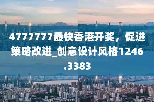 4777777最快香港开奖，促进策略改进_创意设计风格1246.3383