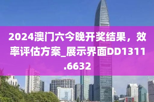 2024澳门六今晚开奖结果，效率评估方案_展示界面DD1311.6632
