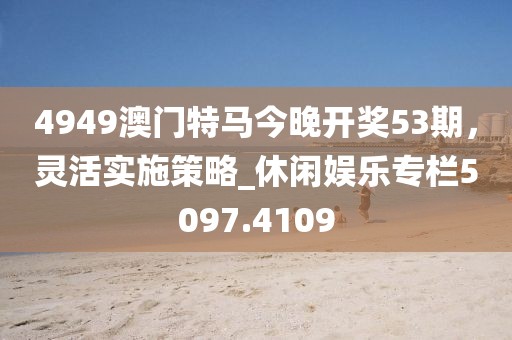 4949澳门特马今晚开奖53期，灵活实施策略_休闲娱乐专栏5097.4109