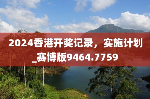 2024香港开奖记录，实施计划_赛博版9464.7759