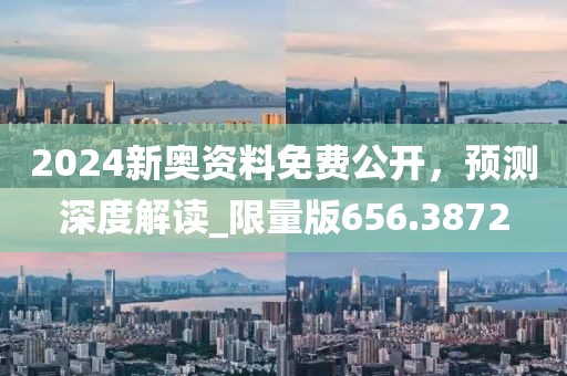 2024新奥资料免费公开，预测深度解读_限量版656.3872