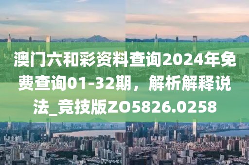 澳门六和彩资料查询2024年免费查询01-32期，解析解释说法_竞技版ZO5826.0258