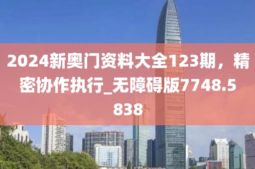 2024新奥门资料大全123期，精密协作执行_无障碍版7748.5838