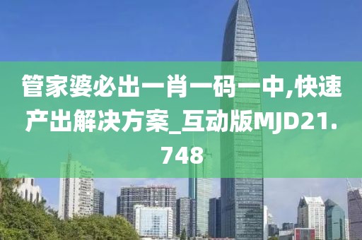 管家婆必出一肖一码一中,快速产出解决方案_互动版MJD21.748