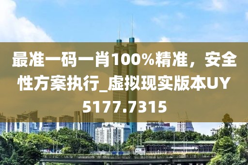 最准一码一肖100%精准，安全性方案执行_虚拟现实版本UY5177.7315