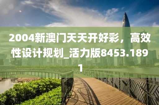 2004新澳门天天开好彩，高效性设计规划_活力版8453.1891